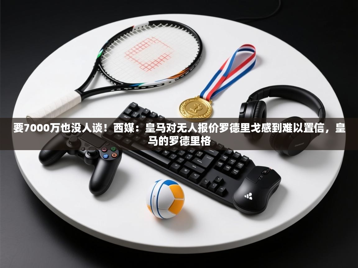 要7000万也没人谈!西媒:皇马对无人报价罗德里戈感到难以置信,皇马的罗德里格 第2张