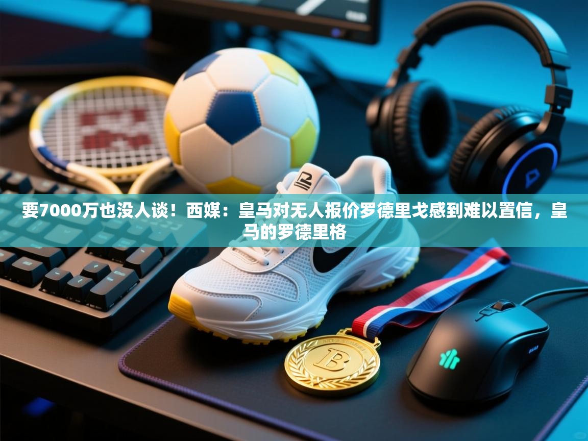 要7000万也没人谈!西媒:皇马对无人报价罗德里戈感到难以置信,皇马的罗德里格 第1张