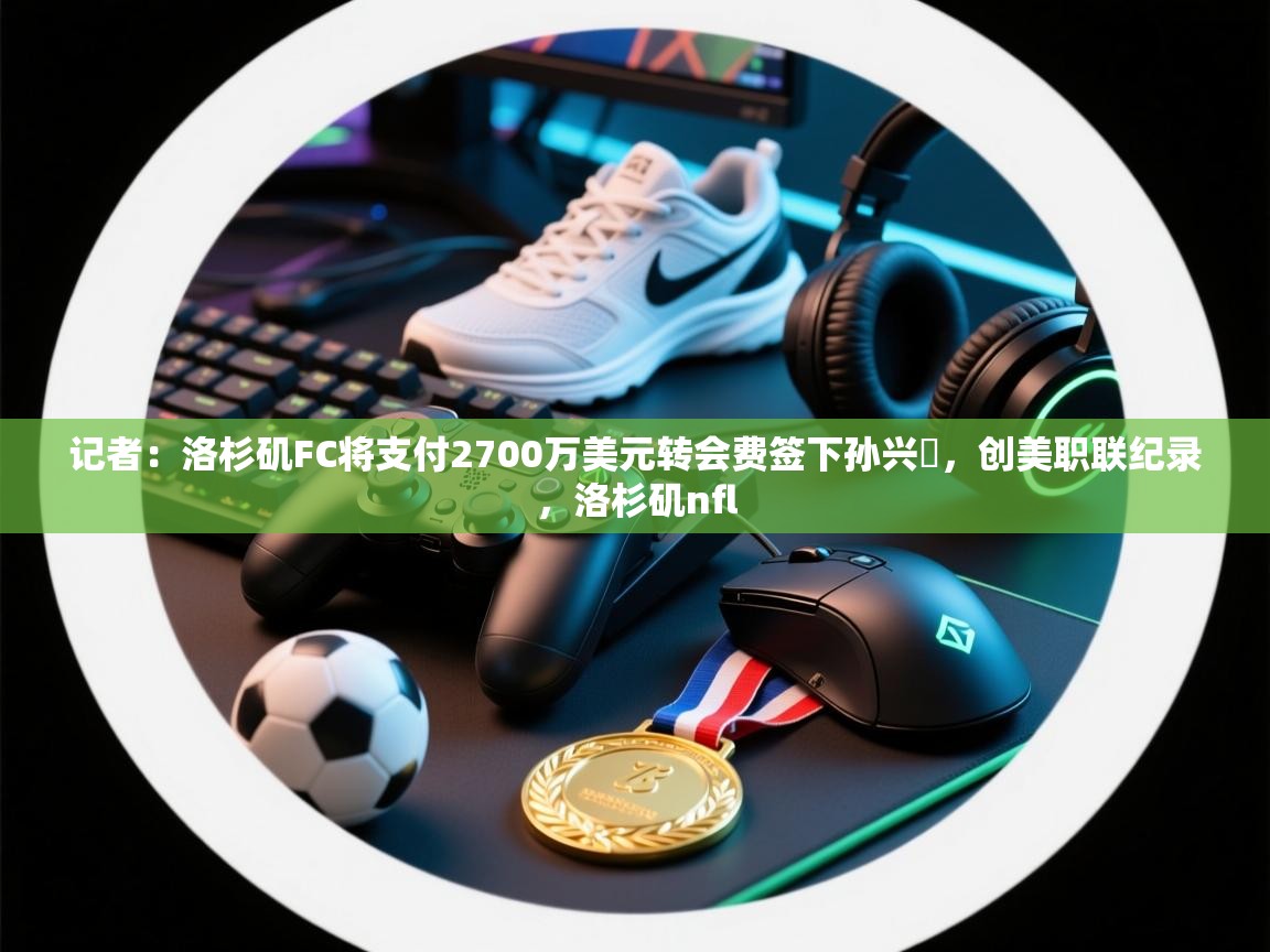 记者:洛杉矶FC将支付2700万美元转会费签下孙兴慜,创美职联纪录,洛杉矶nfl 第1张