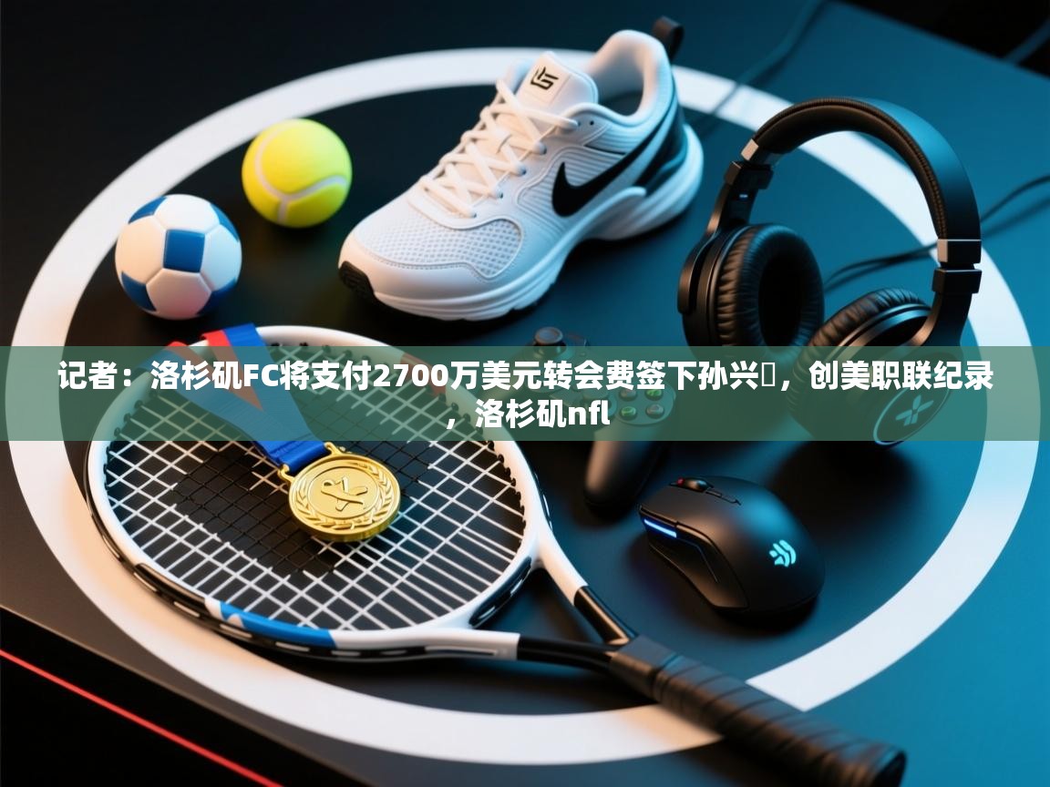 记者:洛杉矶FC将支付2700万美元转会费签下孙兴慜,创美职联纪录,洛杉矶nfl 第2张