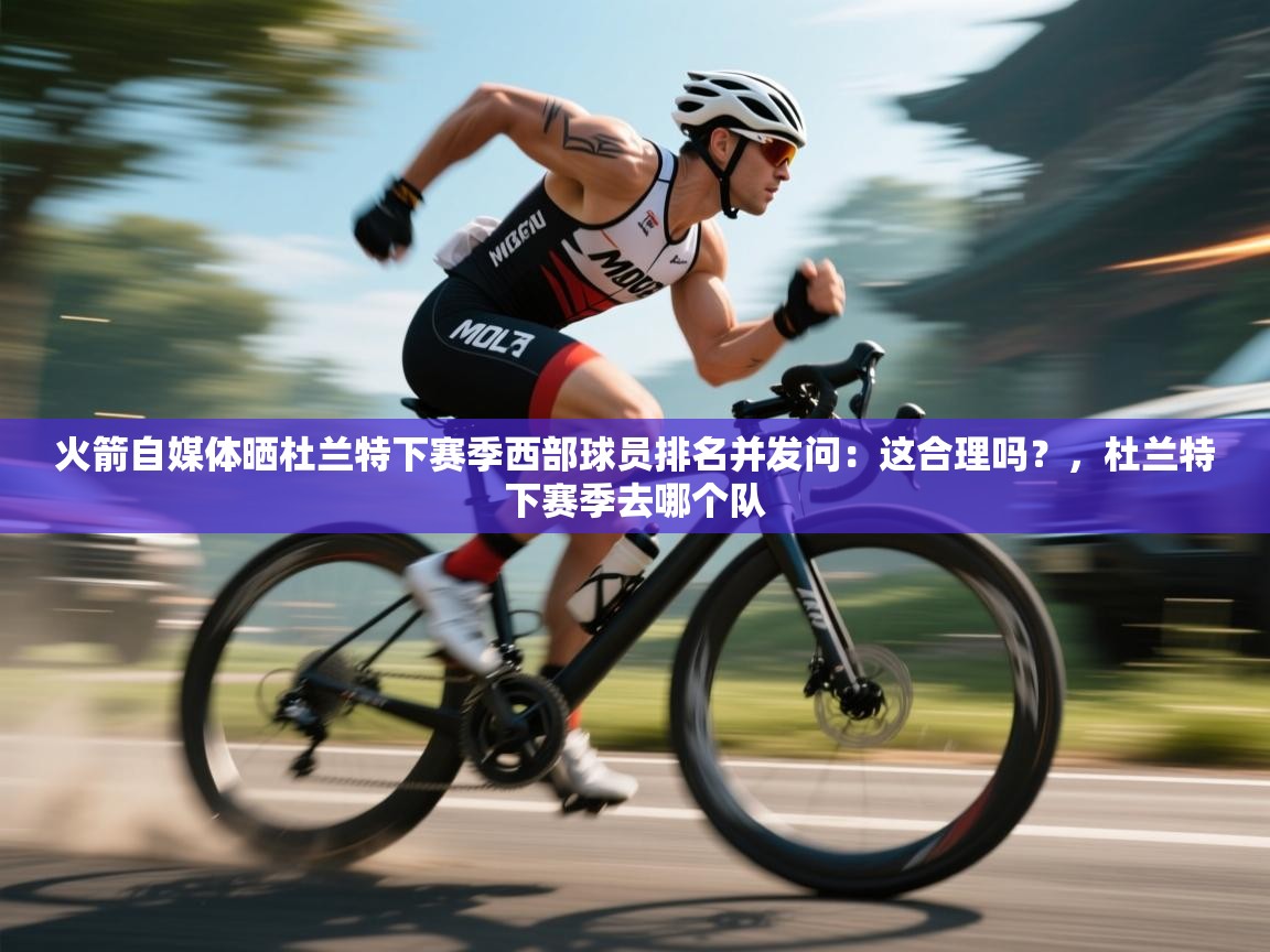 火箭自媒体晒杜兰特下赛季西部球员排名并发问：这合理吗？，杜兰特下赛季去哪个队  第1张