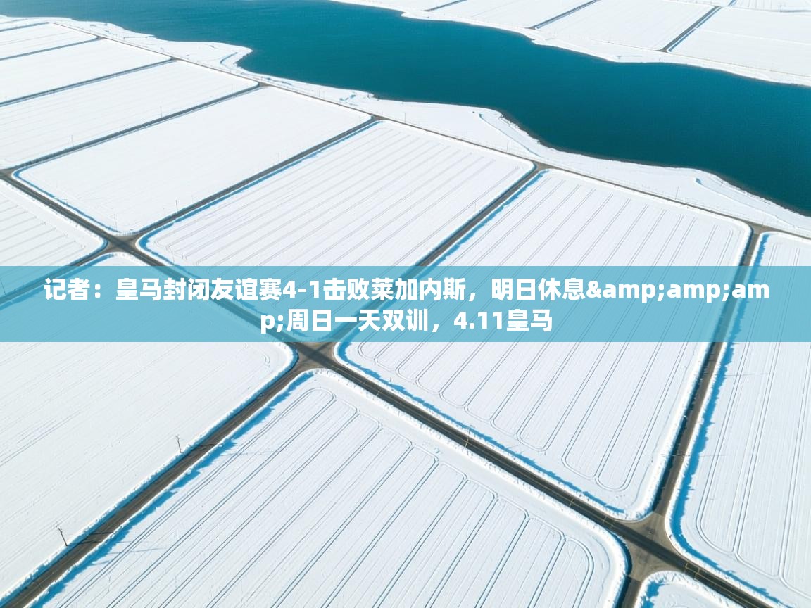 记者：皇马封闭友谊赛4-1击败莱加内斯，明日休息&amp;周日一天双训，4.11皇马  第1张