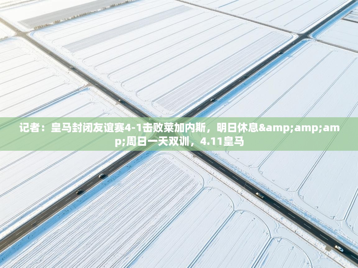 记者：皇马封闭友谊赛4-1击败莱加内斯，明日休息&amp;周日一天双训，4.11皇马  第2张