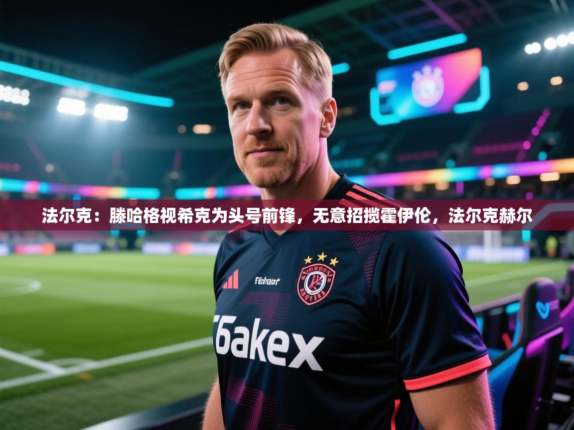 法尔克：滕哈格视希克为头号前锋，无意招揽霍伊伦，法尔克赫尔  第1张