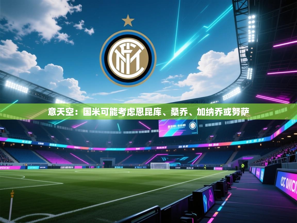 意天空：国米可能考虑恩昆库、桑乔、加纳乔或努萨