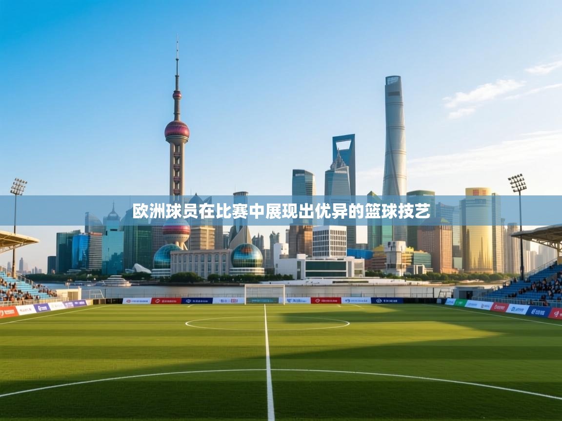 欧洲球员在比赛中展现出优异的篮球技艺  第1张
