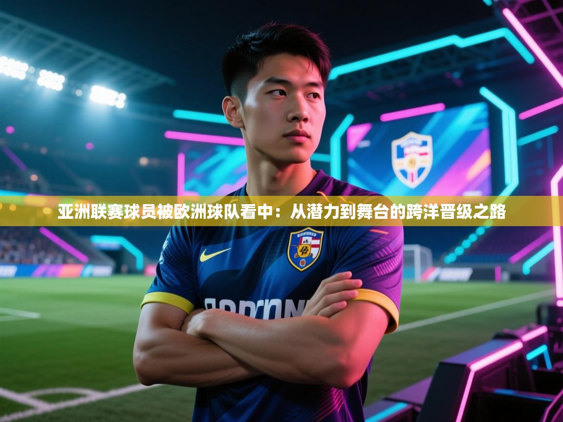 亚洲联赛球员被欧洲球队看中:从潜力到舞台的跨洋晋级之路 第1张