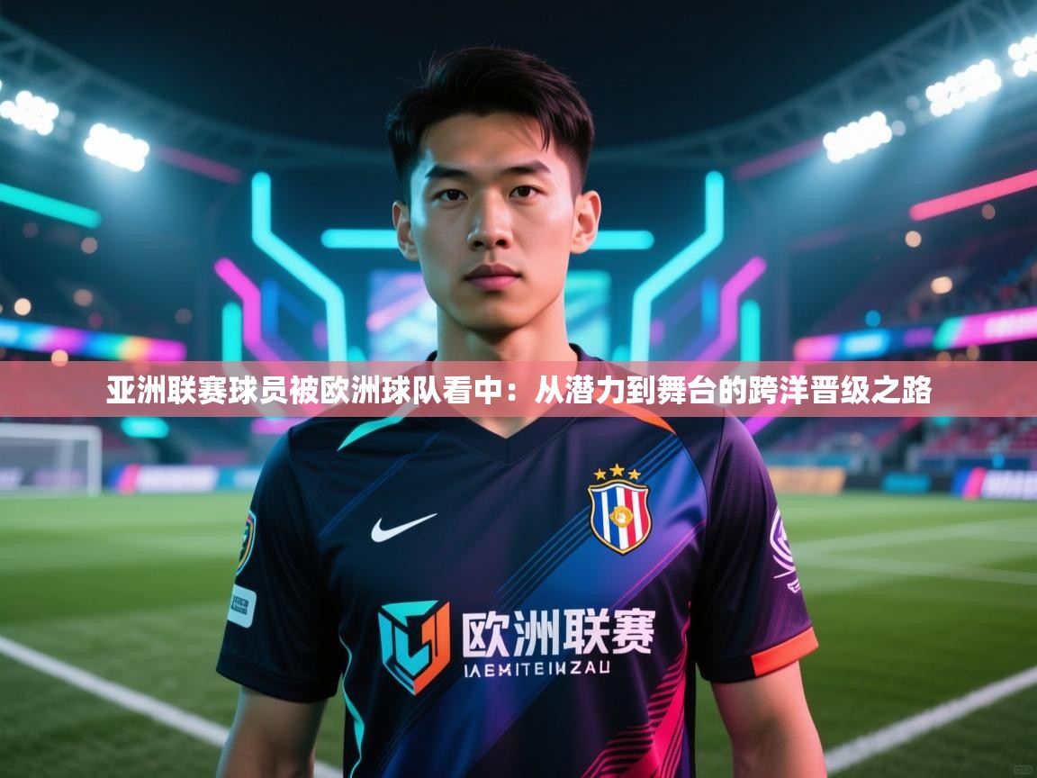 亚洲联赛球员被欧洲球队看中:从潜力到舞台的跨洋晋级之路 第2张