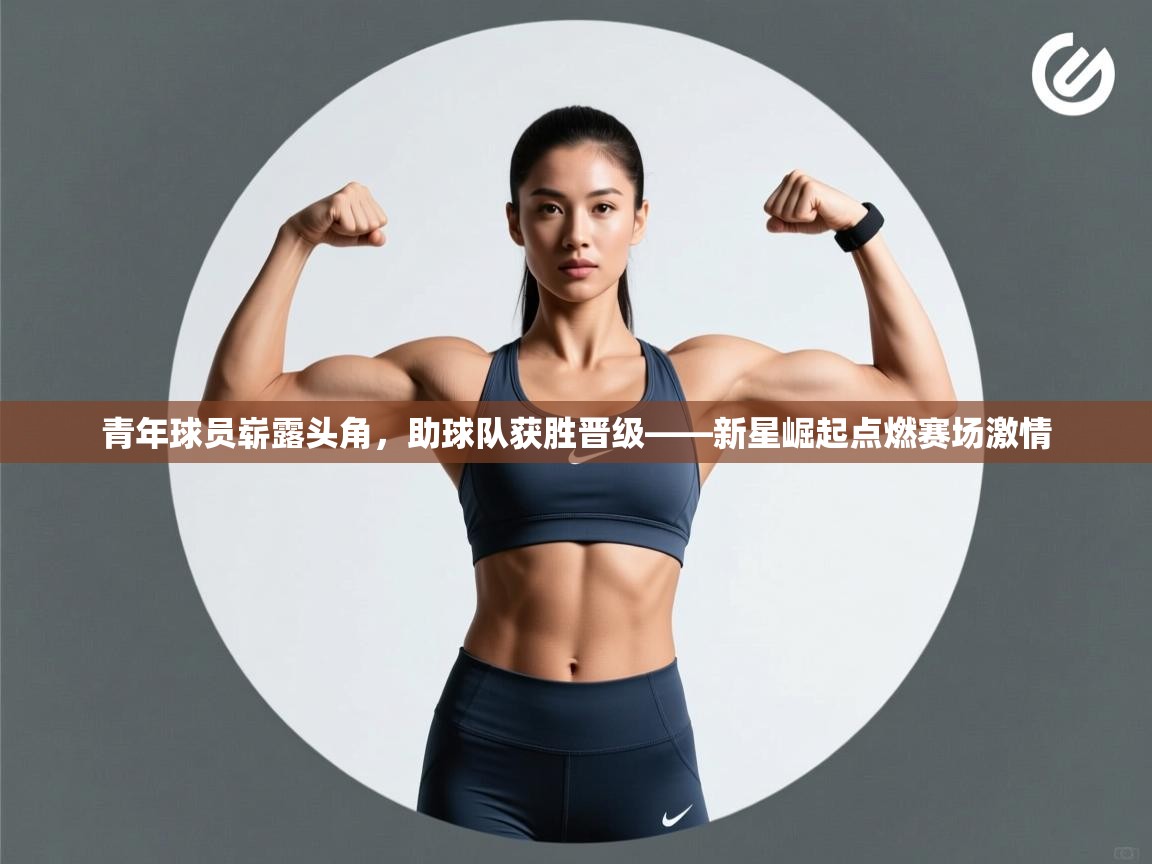 青年球员崭露头角，助球队获胜晋级——新星崛起点燃赛场激情  第1张
