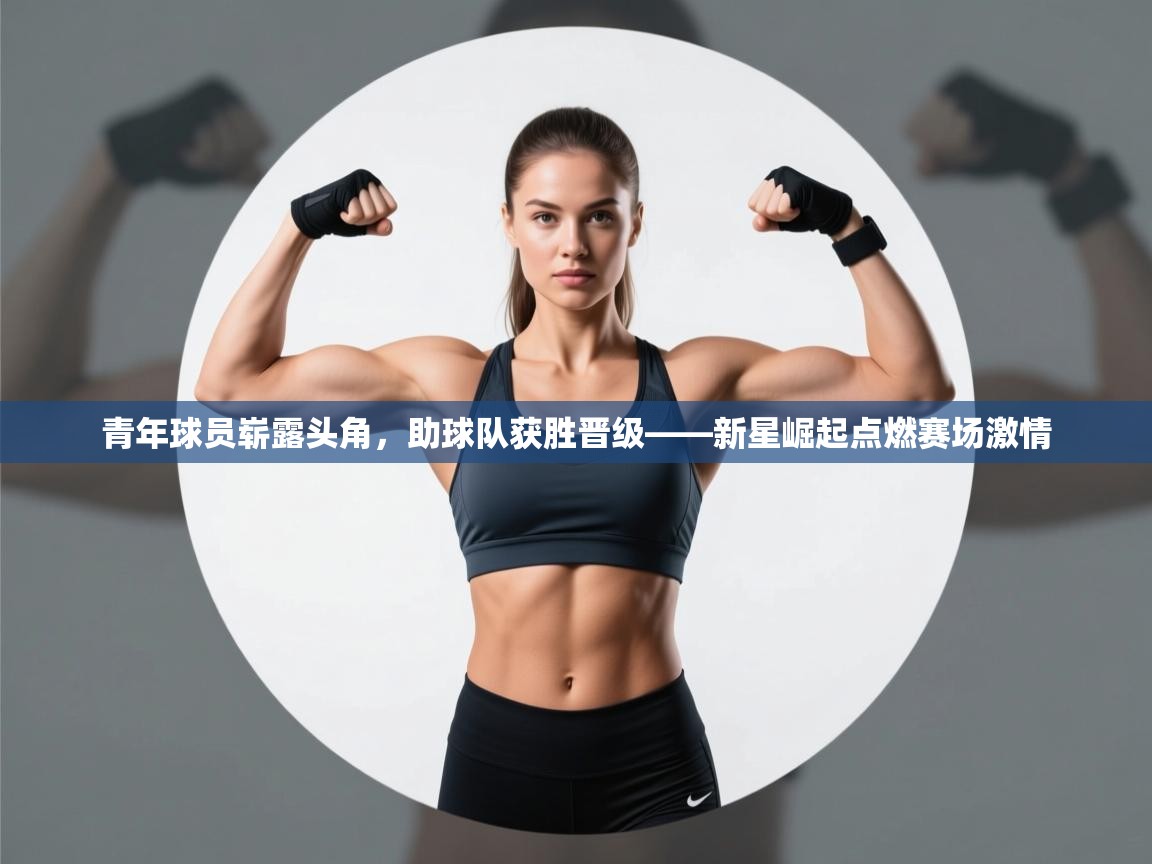 青年球员崭露头角，助球队获胜晋级——新星崛起点燃赛场激情  第2张